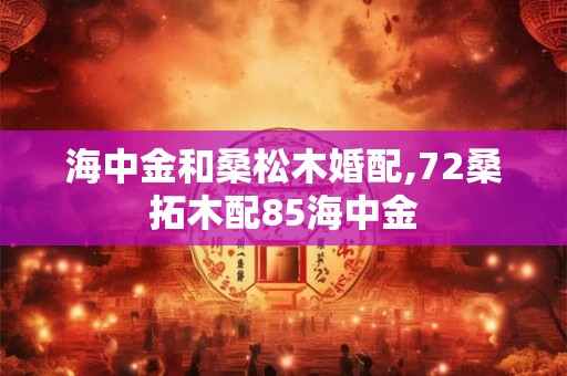 海中金和桑松木婚配,72桑拓木配85海中金