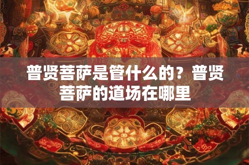 普贤菩萨是管什么的？普贤菩萨的道场在哪里
