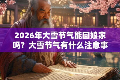 2026年大雪节气能回娘家吗？大雪节气有什么注意事项？