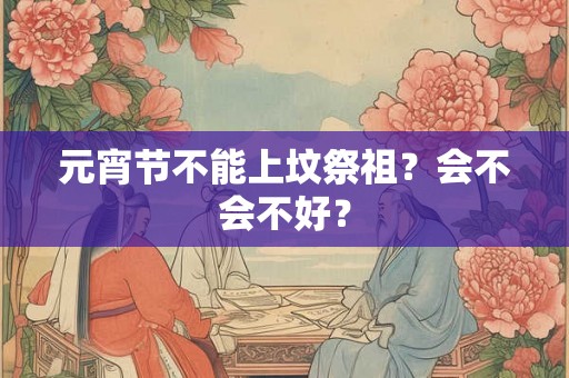 元宵节不能上坟祭祖?会不会不好? 元宵节不能上坟祭祖?会不会不好?