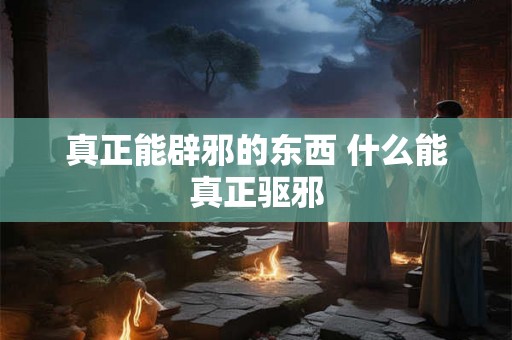 真正能辟邪的东西 什么能真正驱邪 真正能辟邪的东西 什么能真正驱邪