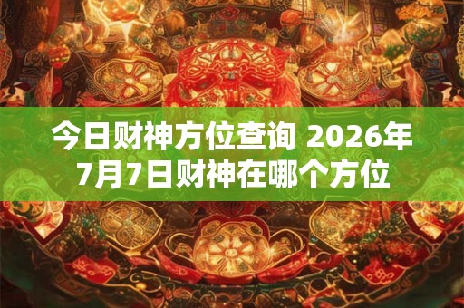 今日财神方位查询 2026年7月7日财神在哪个方位