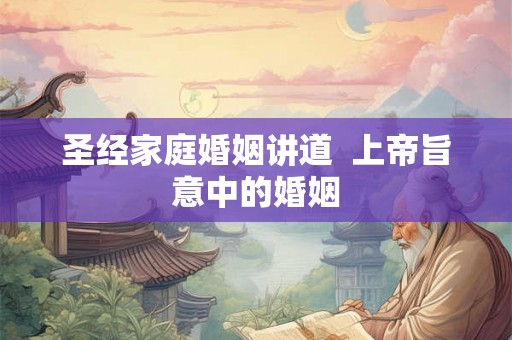 圣经家庭婚姻讲道  上帝旨意中的婚姻