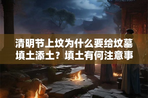 清明节上坟为什么要给坟墓填土添土？填土有何注意事项？