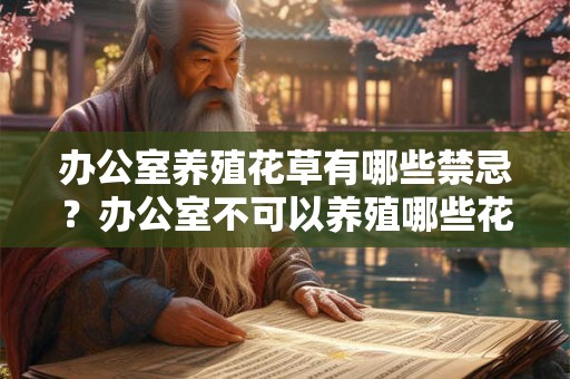 办公室养殖花草有哪些禁忌？办公室不可以养殖哪些花？