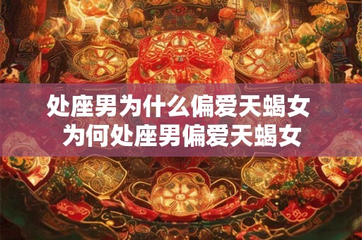 处座男为什么偏爱天蝎女 为何处座男偏爱天蝎女