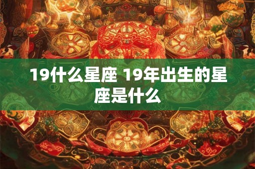 19什么星座 19年出生的星座是什么 19什么星座 19年出生的星座是什么