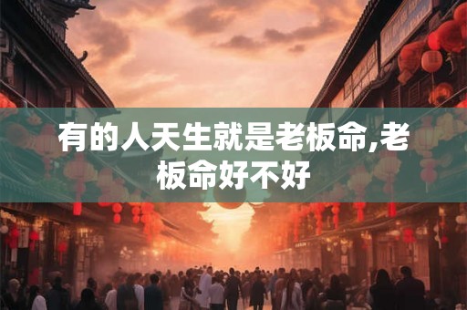 有的人天生就是老板命,老板命好不好