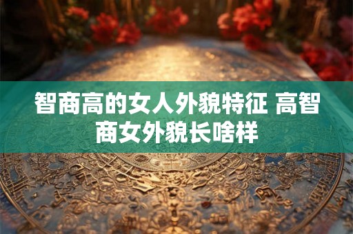 智商高的女人外貌特征 高智商女外貌长啥样