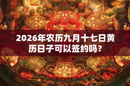 2026年农历九月十七日黄历日子可以签约吗? 2026年农历九月十七日黄历日子可以签约吗?