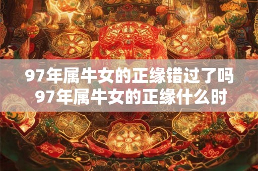 97年属牛女的正缘错过了吗 97年属牛女的正缘什么时候来