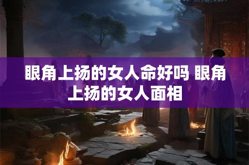 眼角上扬的女人命好吗 眼角上扬的女人面相