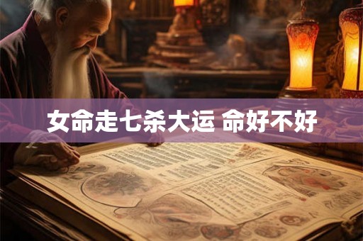 女命走七杀大运 命好不好