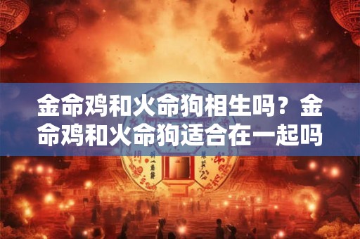 金命鸡和火命狗相生吗？金命鸡和火命狗适合在一起吗？