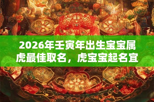 2026年壬寅年出生宝宝属虎最佳取名，虎宝宝起名宜用什么偏旁？