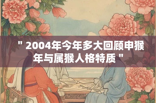 "2004年今年多大回顾申猴年与属猴人格特质" "2004年今年多大回顾申猴年与属猴人格特质"