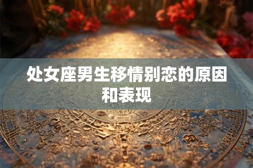 处女座男生移情别恋的原因和表现