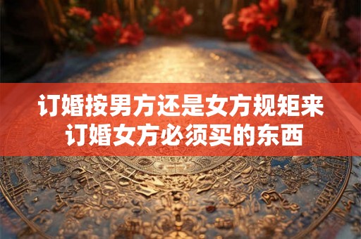 订婚按男方还是女方规矩来 订婚女方必须买的东西