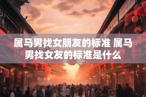 属马男找女朋友的标准 属马男找女友的标准是什么