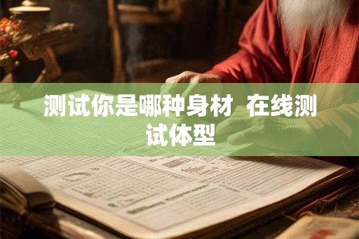 测试你是哪种身材 在线测试体型 测试你是哪种身材 在线测试体型