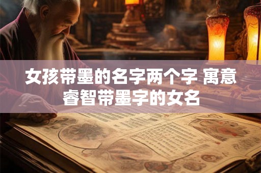 女孩带墨的名字两个字 寓意睿智带墨字的女名