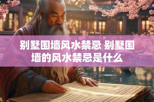 别墅围墙风水禁忌 别墅围墙的风水禁忌是什么