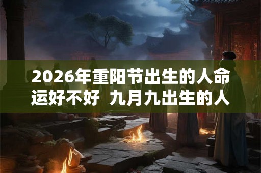 2026年重阳节出生的人命运好不好  九月九出生的人的命运解析