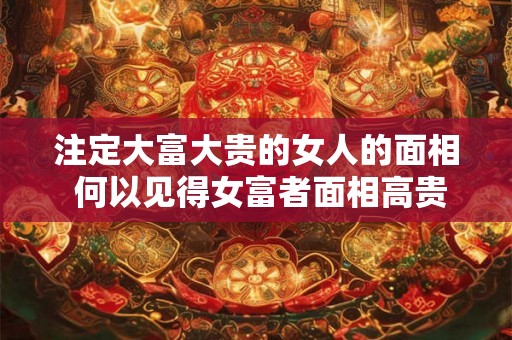 注定大富大贵的女人的面相 何以见得女富者面相高贵