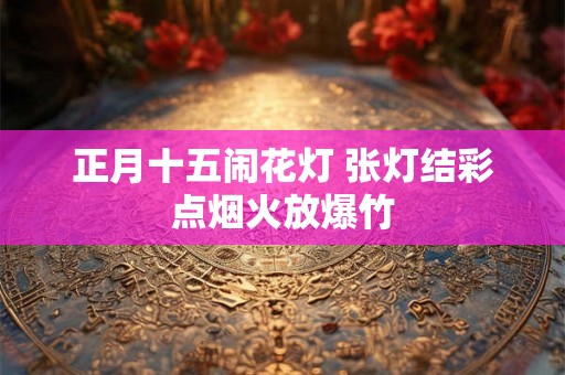 正月十五闹花灯 张灯结彩点烟火放爆竹