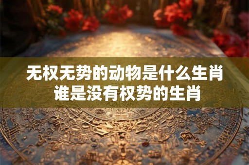 无权无势的动物是什么生肖 谁是没有权势的生肖