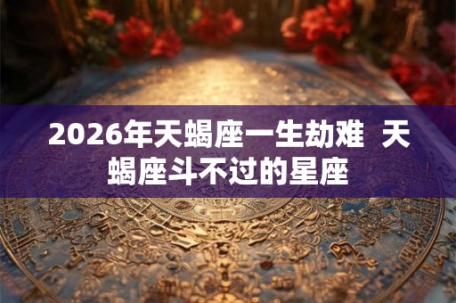 2026年天蝎座一生劫难  天蝎座斗不过的星座