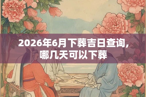 2026年6月下葬吉日查询,哪几天可以下葬 2026年6月下葬吉日查询,哪几天可以下葬