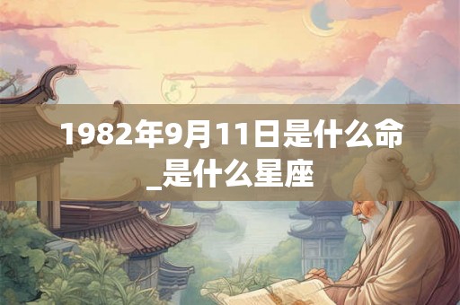 1982年9月11日是什么命_是什么星座