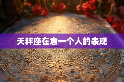 天秤座在意一个人的表现