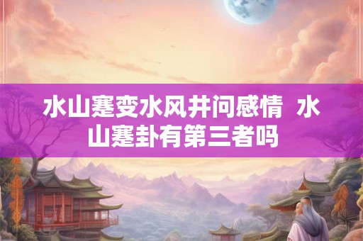 水山蹇变水风井问感情  水山蹇卦有第三者吗