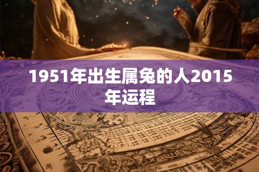 1951年出生属兔的人2015年运程 1951年出生属兔的人2015年运程