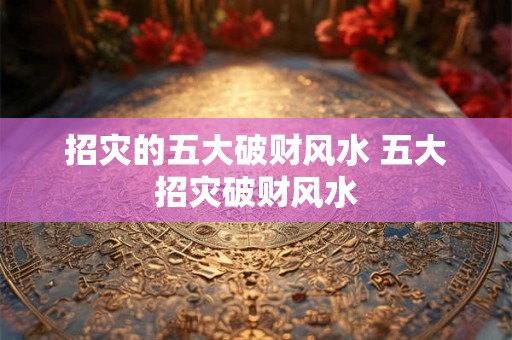 招灾的五大破财风水 五大招灾破财风水