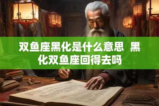 双鱼座黑化是什么意思  黑化双鱼座回得去吗