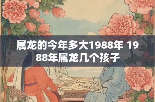 属龙的今年多大1988年 1988年属龙几个孩子