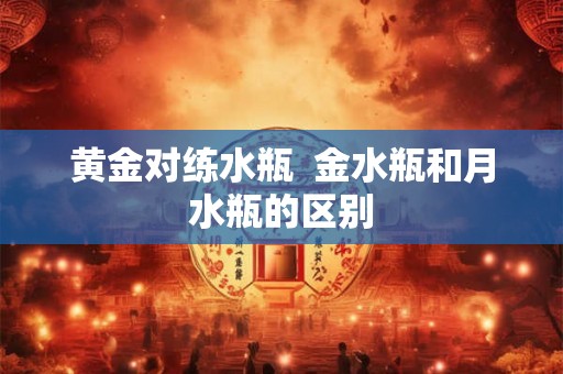 黄金对练水瓶  金水瓶和月水瓶的区别