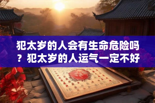 犯太岁的人会有生命危险吗？犯太岁的人运气一定不好吗？