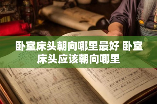 卧室床头朝向哪里最好 卧室床头应该朝向哪里