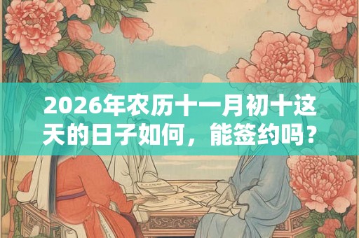 2026年农历十一月初十这天的日子如何,能签约吗? 2026年农历十一月初十这天的日子如何,能签约吗?