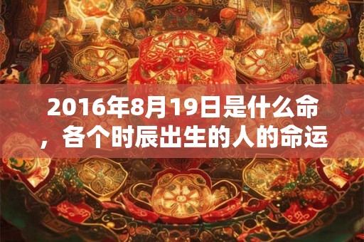 2016年8月19日是什么命，各个时辰出生的人的命运