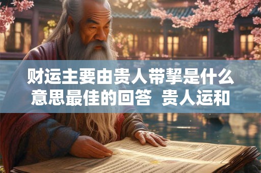 财运主要由贵人带挈是什么意思最佳的回答  贵人运和财运哪个更重要