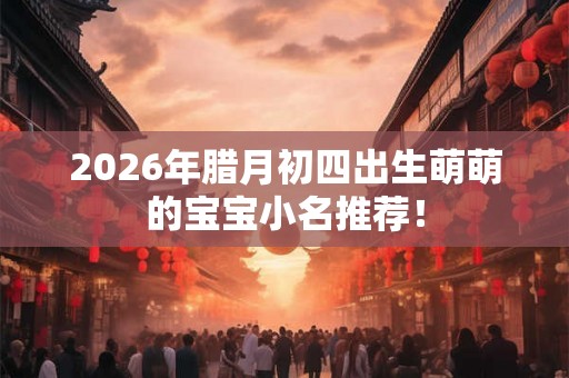 2026年腊月初四出生萌萌的宝宝小名推荐! 2026年腊月初四出生萌萌的宝宝小名推荐!