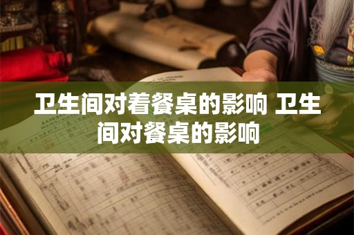 卫生间对着餐桌的影响 卫生间对餐桌的影响