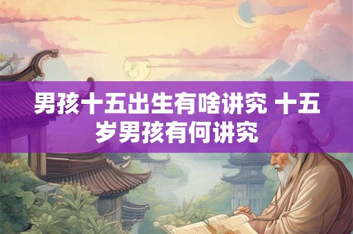 男孩十五出生有啥讲究 十五岁男孩有何讲究