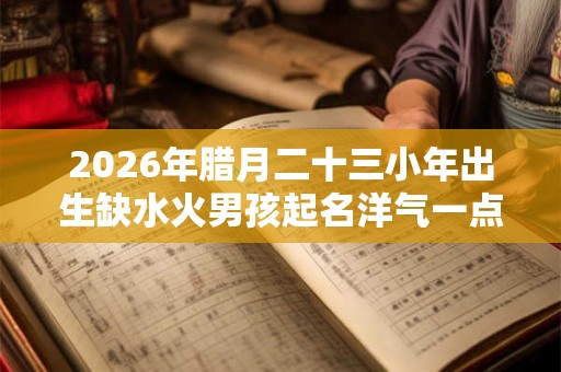 2026年腊月二十三小年出生缺水火男孩起名洋气一点  取名最佳字