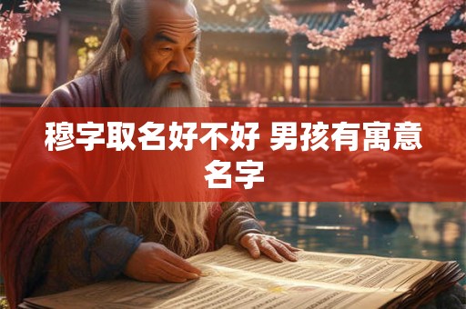 穆字取名好不好 男孩有寓意名字
